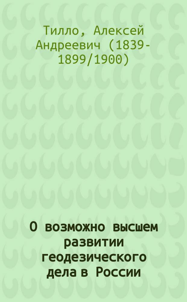 О возможно высшем развитии геодезического дела в России : Ст. А.А. Тилло, председательствующего в Отд-нии мат. географии Р.Г.О