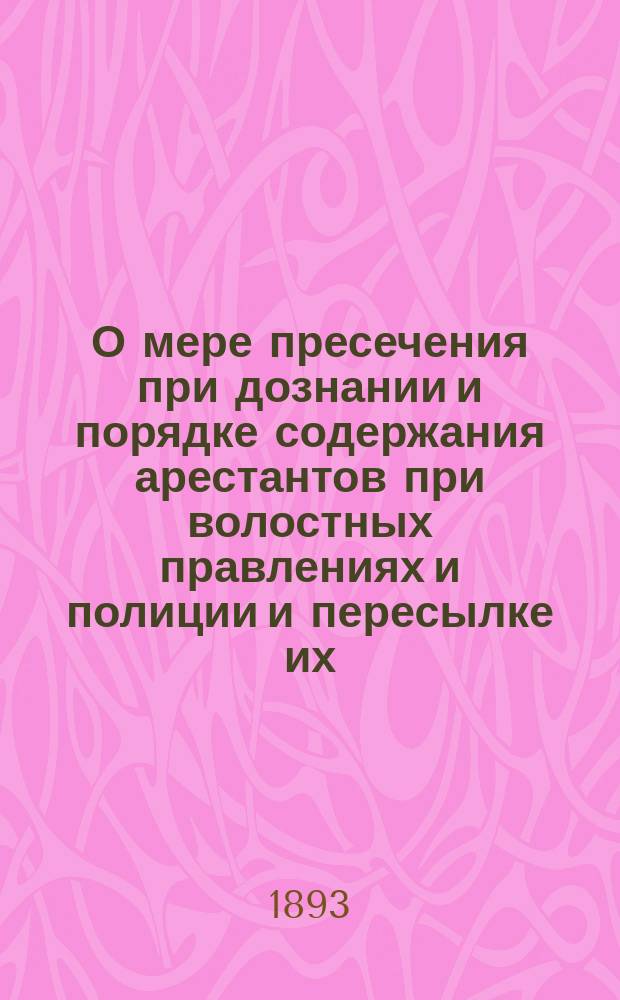 О мере пресечения при дознании и порядке содержания арестантов при волостных правлениях и полиции и пересылке их : (42-45, 47 ст.ст. XV т. 2 ч. изд. 1876) : Пособие для чинов полиции, волостных и сел. начальников Сибири