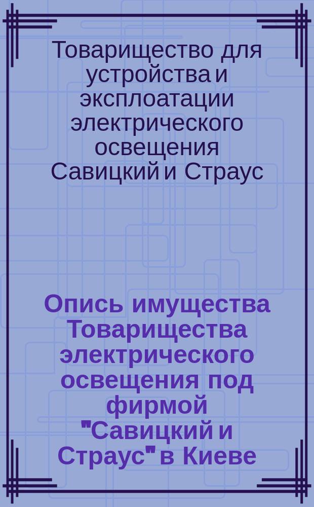 Опись имущества Товарищества электрического освещения под фирмой "Савицкий и Страус" в Киеве : На 1 янв. 1893 г