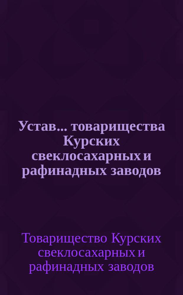 Устав... товарищества Курских свеклосахарных и рафинадных заводов : Утв. 27 июня 1893 г.