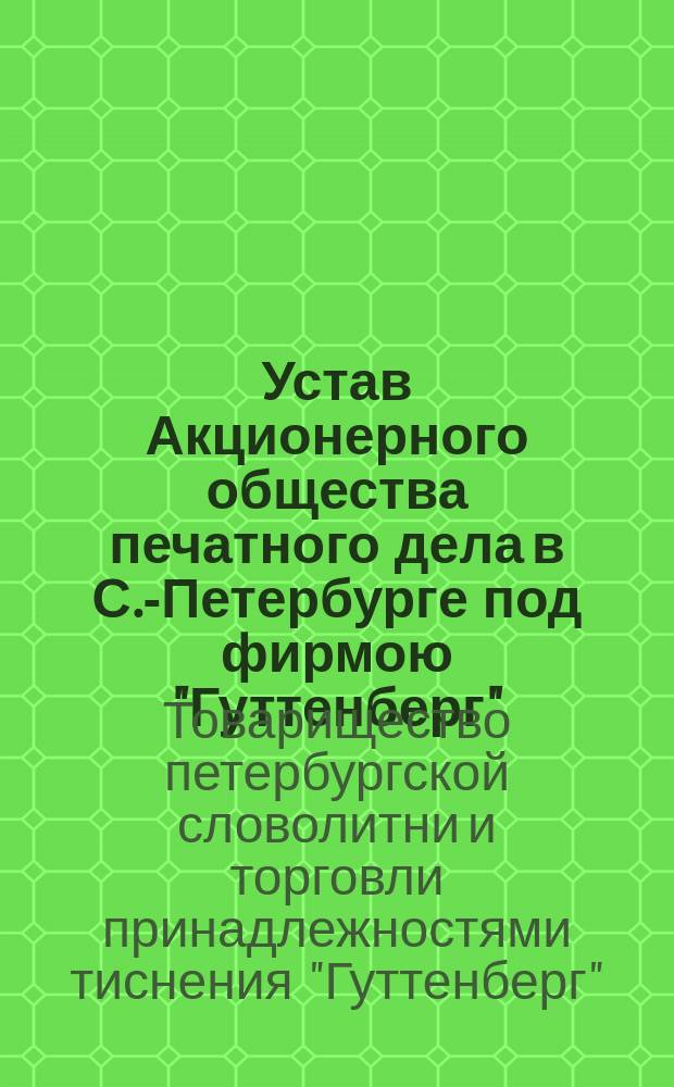 Устав Акционерного общества печатного дела в С.-Петербурге под фирмою "Гуттенберг" : Утв. 3/XII 1892 г.