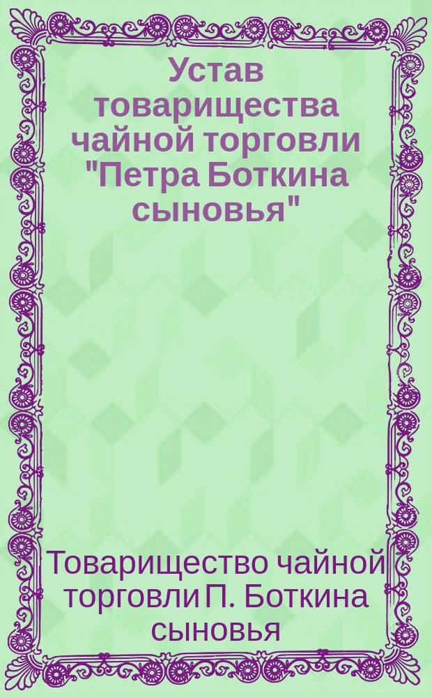 Устав товарищества чайной торговли "Петра Боткина сыновья" : Утв. 22 марта 1893 г.