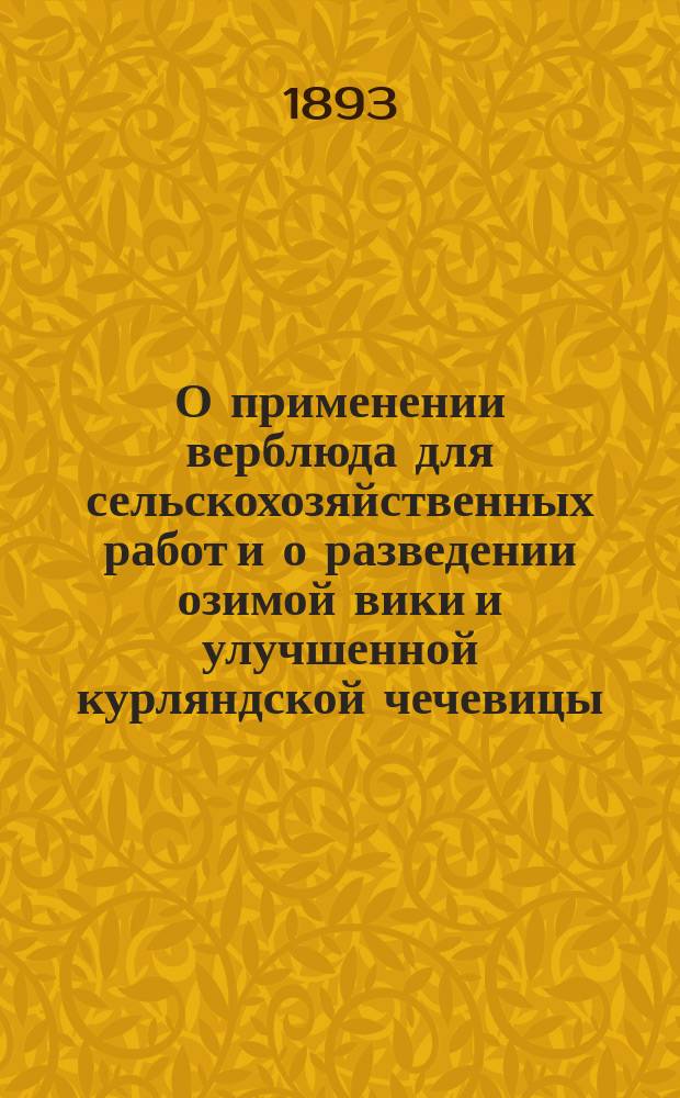 О применении верблюда для сельскохозяйственных работ и о разведении озимой вики и улучшенной курляндской чечевицы : Сообщ. во 2 Отд-нии, 14 янв. 1893 г