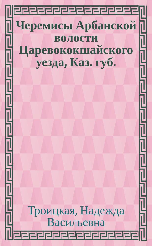 Черемисы Арбанской волости Царевококшайского уезда, Каз. губ.