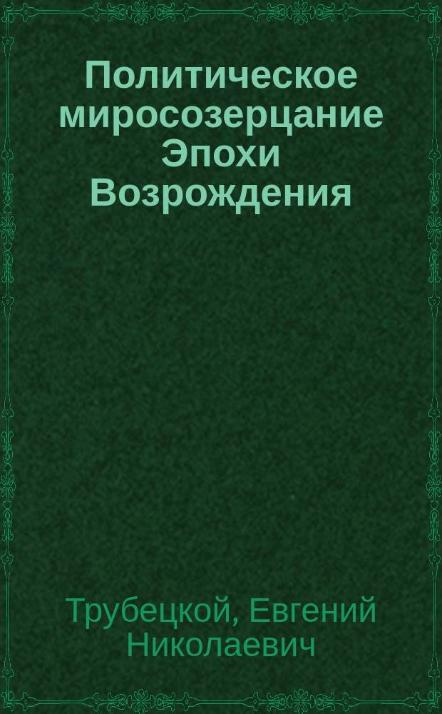 Политическое миросозерцание Эпохи Возрождения : Вступ. лекция, чит. 22 янв. 1893 г. прив.-доц. кн. Е. Трубецким