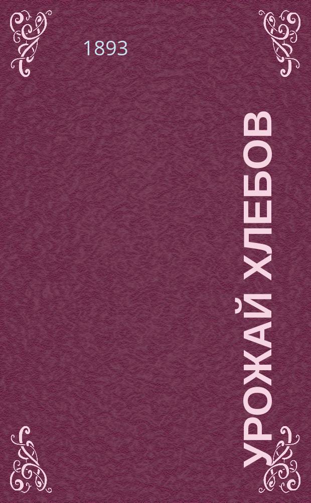 Урожай хлебов (в пудах с десятины) по показаниям крестьян-старожилов, встречающийся обыкновенно или чаще из обследования 1893 г. о сельских обществах 46 губерний Европейской России : Разработан по поручению г. министра вн. дел для... Комис. по пересмотру устава о нар. продовольствии