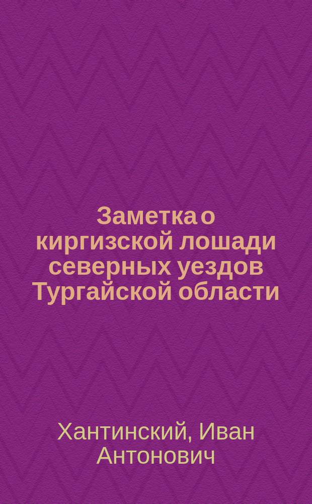 Заметка о киргизской лошади северных уездов Тургайской области : Извлеч. из отчета по воен.-кон. переписи в Николаев. и Илец. уездах Тург. обл. в 1893 г