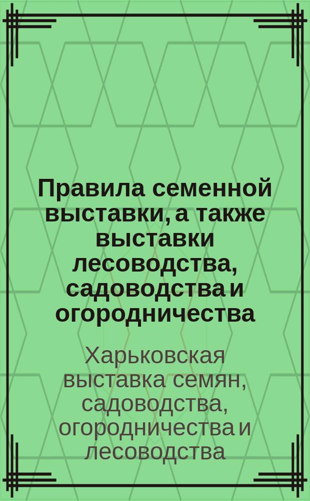 Правила семенной выставки, а также выставки лесоводства, садоводства и огородничества, устраиваемой Харьковским обществом сельского хозяйства в г. Харькове осенью 1894 года