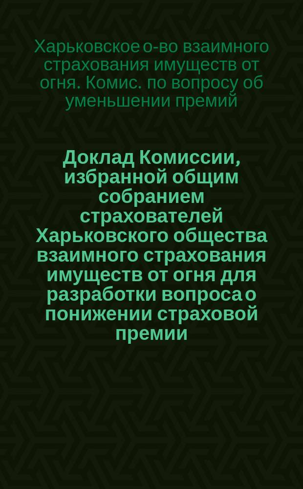 Доклад Комиссии, избранной общим собранием страхователей Харьковского общества взаимного страхования имуществ от огня для разработки вопроса о понижении страховой премии