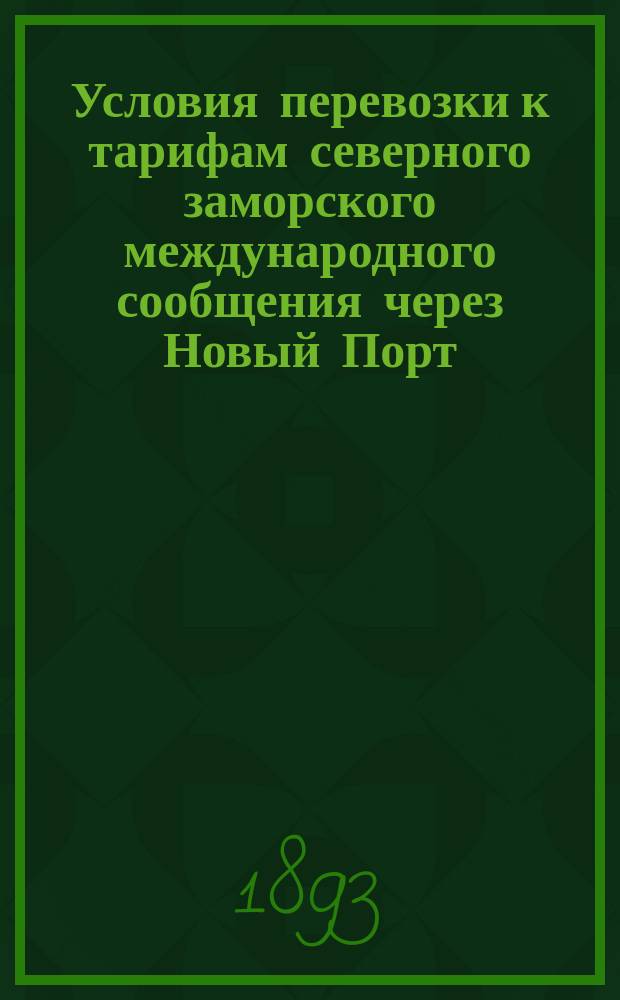 Условия перевозки к тарифам северного заморского международного сообщения через Новый Порт, Ревель, Ригу и Либаву в Москву, через Ревель в С.-Петербург, через Ригу и Либаву в Киев, Курск и Харьков, а также через Либаву в Вильно, Минск, Гомель и Ромны : С прил.