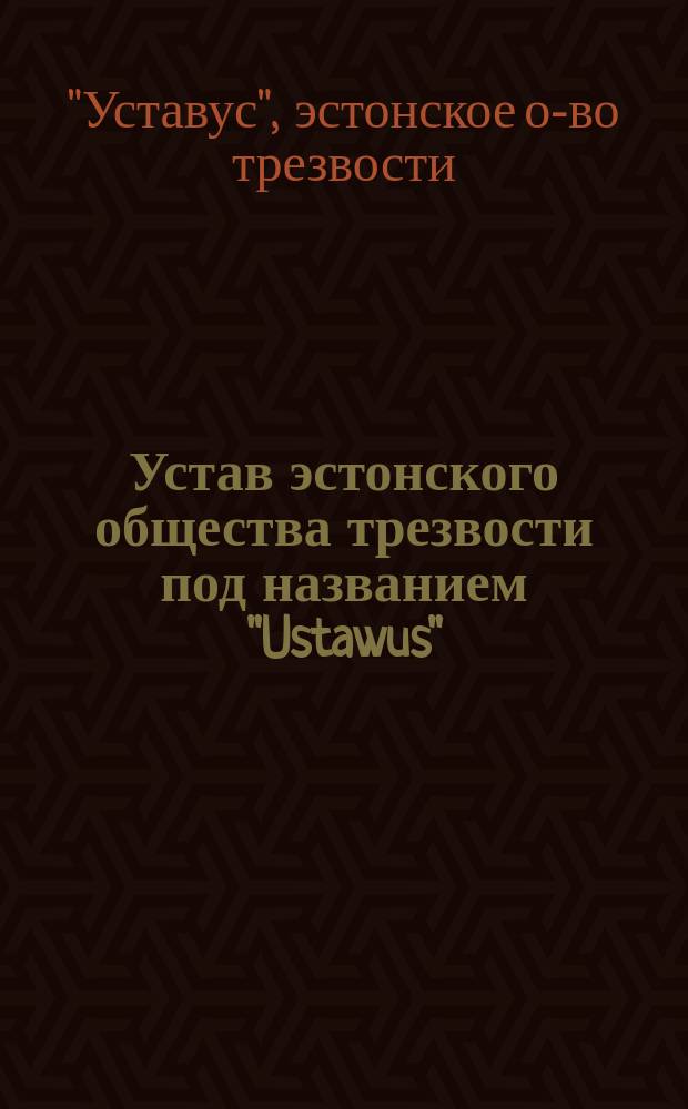 Устав эстонского общества трезвости под названием "Ustawus" (Верность) : Утв. 6 марта 1893 г.