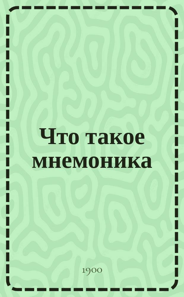 Что такое мнемоника : (Искусство укрепления памяти) : С доп.