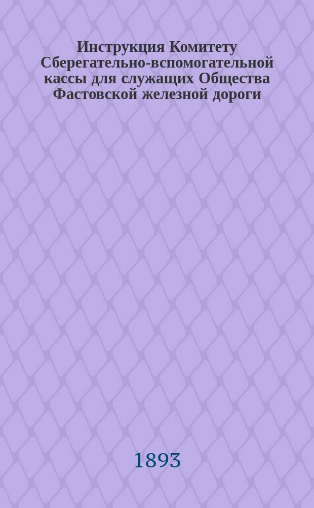 Инструкция Комитету Сберегательно-вспомогательной кассы для служащих Общества Фастовской железной дороги