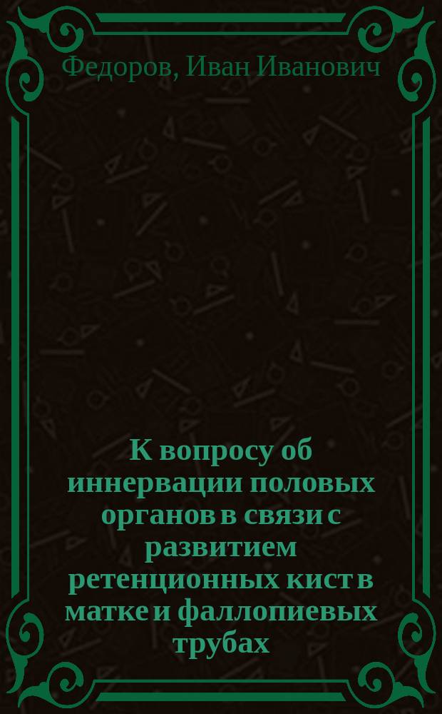 К вопросу об иннервации половых органов в связи с развитием ретенционных кист в матке и фаллопиевых трубах : (Эксперим. исслед.) : Предвар. сообщ