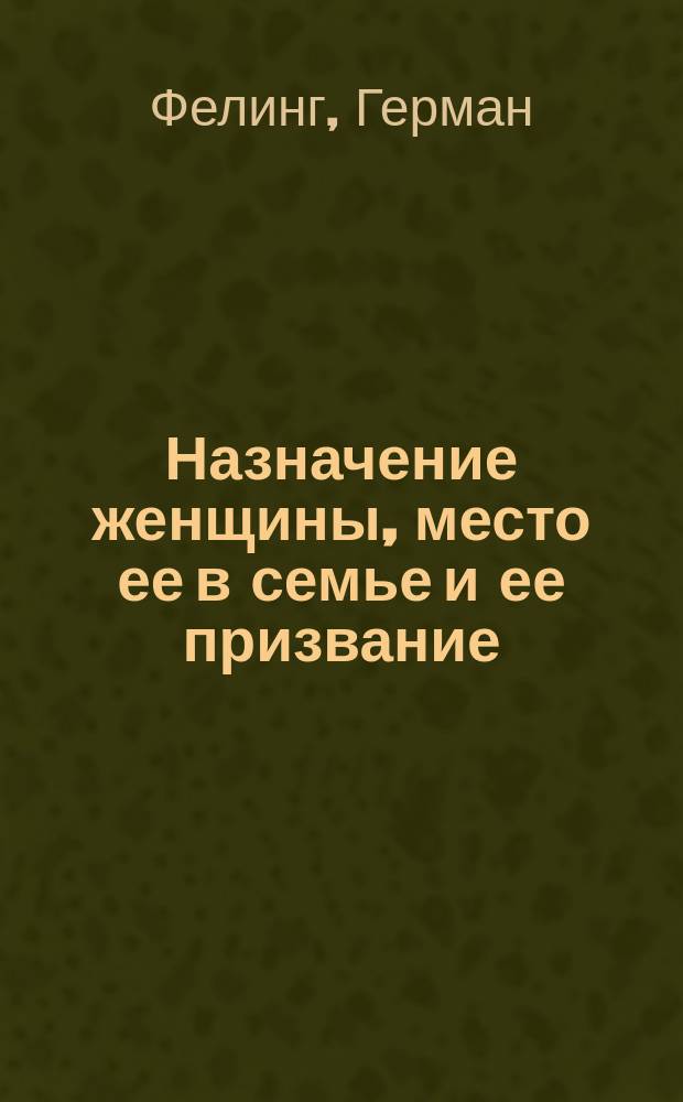 Назначение женщины, место ее в семье и ее призвание : Публ. лекция, чит. в годовой унив. праздник проф. Г. Фелингом, ректором Базел. ун-та