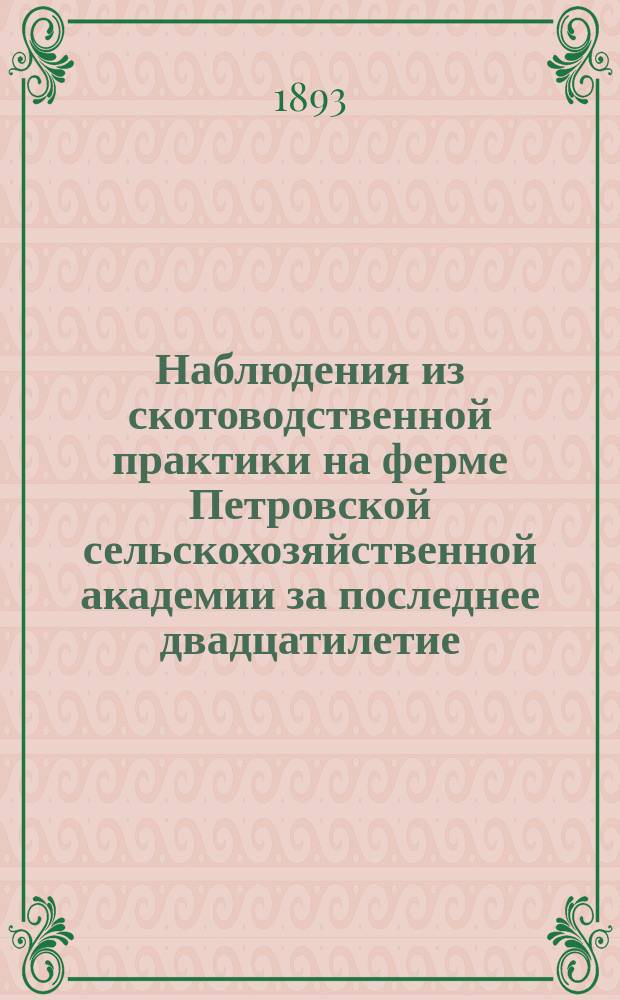 Наблюдения из скотоводственной практики на ферме Петровской сельскохозяйственной академии за последнее двадцатилетие (1870-1889) : С крит. заметками о рус. скотоводств. лит. и рус. скотоводстве