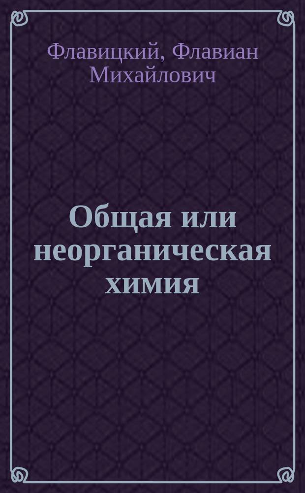 Общая или неорганическая химия : Лекции Ф.М. Флавицкого, проф. Казан. ун-та