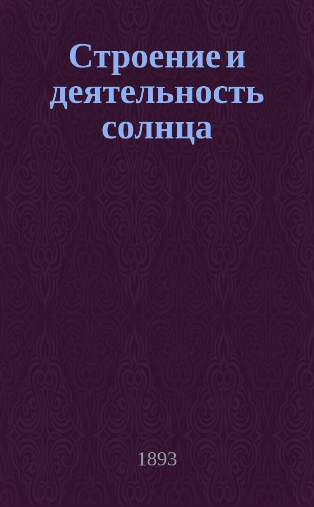 Строение и деятельность солнца : (Вступит. лекция, чит. 29 янв. 1893 г.)