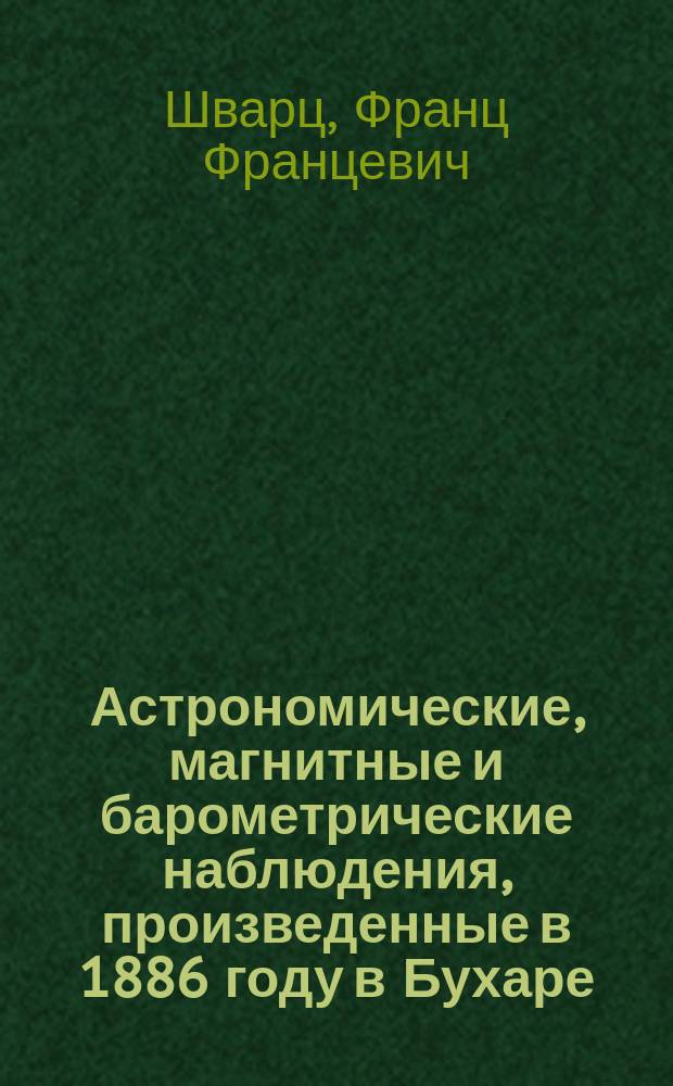 Астрономические, магнитные и барометрические наблюдения, произведенные в 1886 году в Бухаре, Дарвазе, Каратегине и в Зеравшанской, Ферганской и Сыр-Дарьинской областях