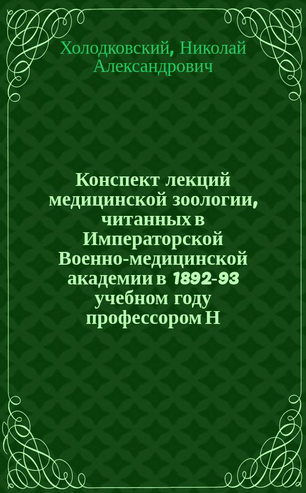 Конспект лекций медицинской зоологии, читанных в Императорской Военно-медицинской академии в 1892-93 учебном году профессором Н.А. Холодковским
