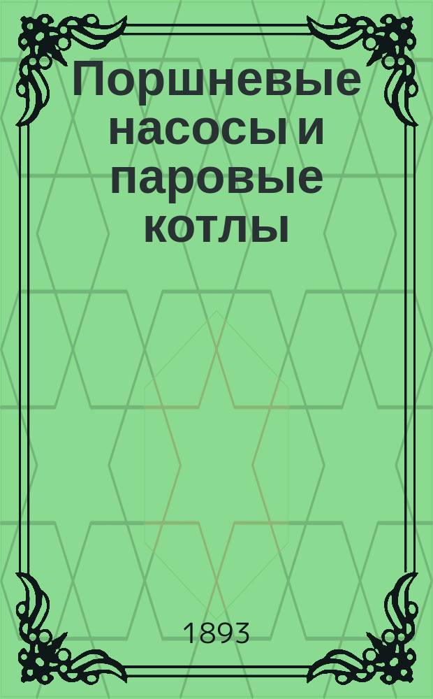 Поршневые насосы и паровые котлы : Вспомогат. табл., формулы и общ. основ. практ. данные для расчета и проектирования насосов и котлов