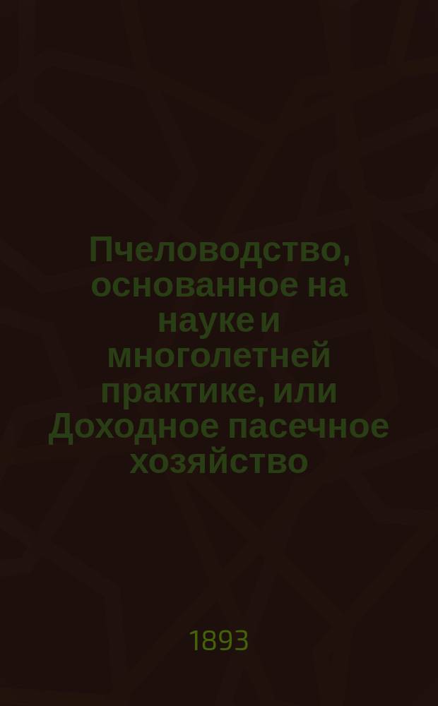 Пчеловодство, основанное на науке и многолетней практике, или Доходное пасечное хозяйство. Ч. 1 : Природа пчел