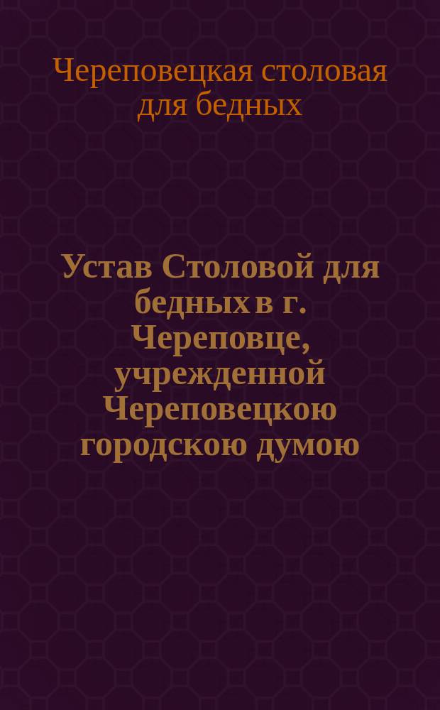 Устав Столовой для бедных в г. Череповце, учрежденной Череповецкою городскою думою : Утв. 10 июля 1893 г.