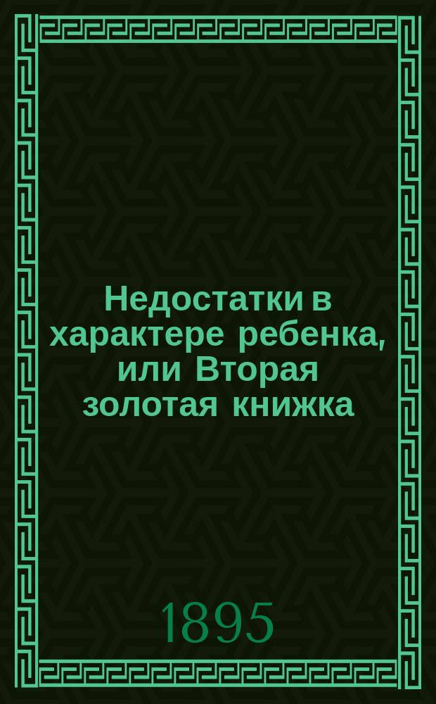 Недостатки в характере ребенка, или Вторая золотая книжка : Пед. наставления для дома и шк. д-ра Фридриха Шольца, дир. терапевт. и психиатр. больницы в Бремене