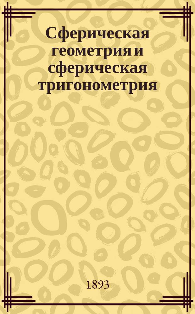 Сферическая геометрия и сферическая тригонометрия : Сост. для воспитанников Мор. кадет. корпуса Г.И. Шульгин