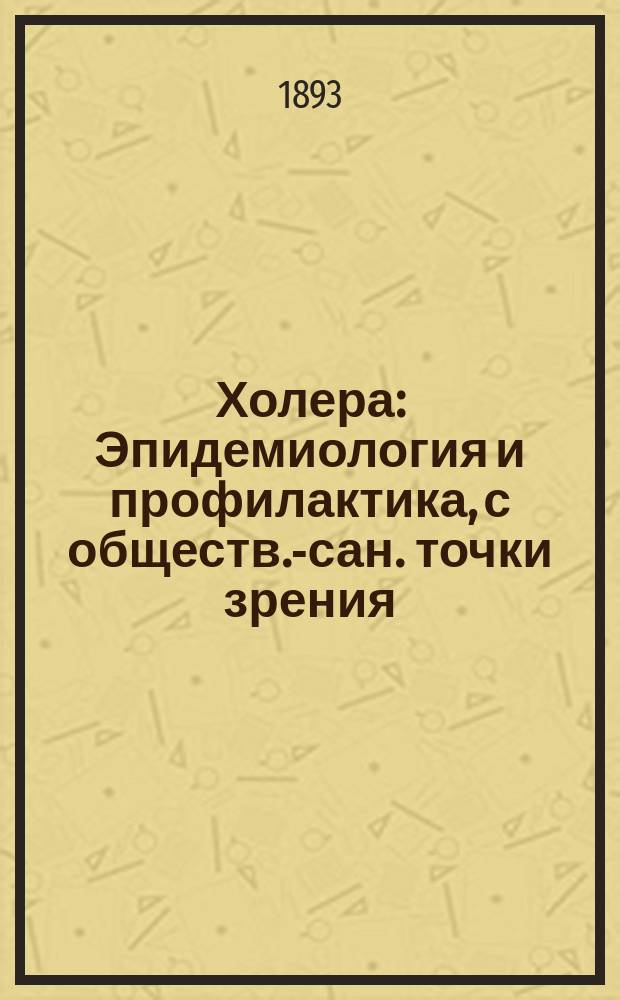 Холера : Эпидемиология и профилактика, с обществ.-сан. точки зрения : Лекции, чит. студентам ст. курсов Мед. фак. Моск. ун-та (весной 1893 г.)