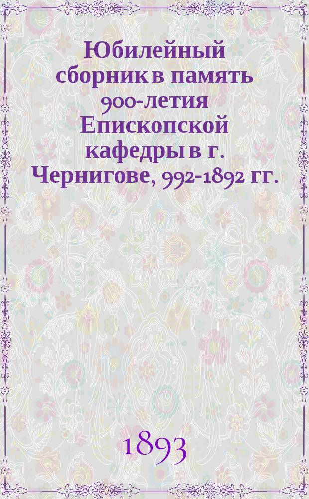 Юбилейный сборник в память 900-летия Епископской кафедры в г. Чернигове, 992-1892 гг.