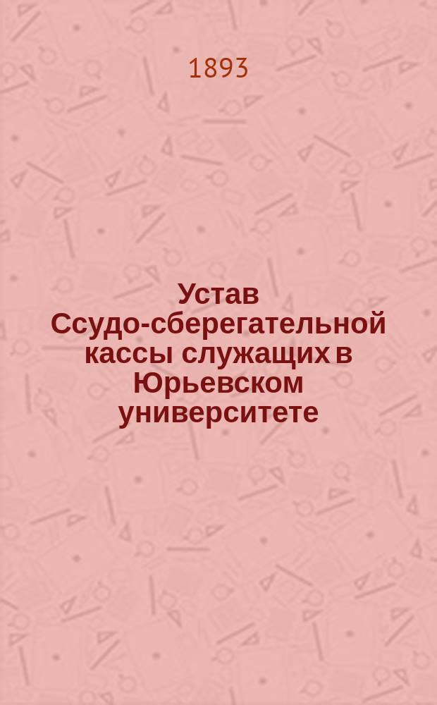 Устав Ссудо-сберегательной кассы служащих в Юрьевском университете : Утв. 31 авг. 1893 г