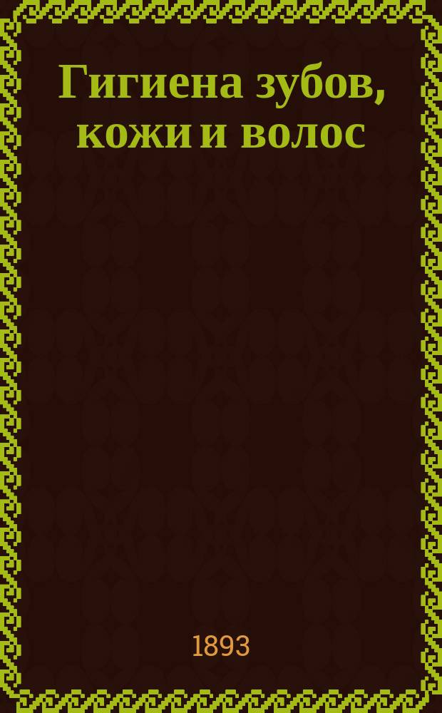 Гигиена зубов, кожи и волос : Согласно с новейшими взглядами науки и с мнениями выдающихся специалистов