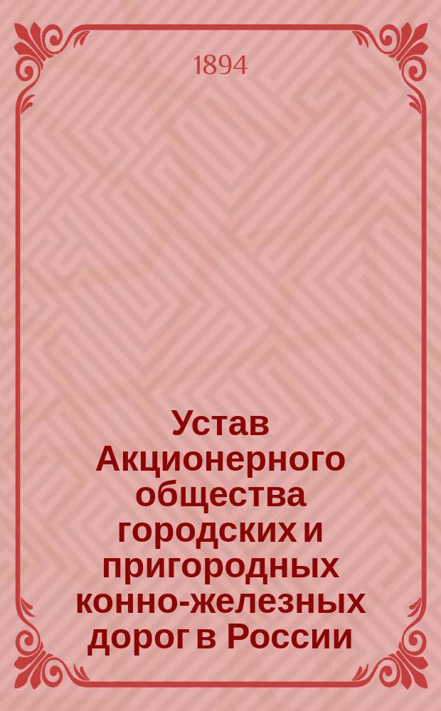 Устав Акционерного общества городских и пригородных конно-железных дорог в России : Утв. 30 июня 1890 г., доп. и изм. 20 марта 1892 г., 17 июля и 17 дек. 1893 г.