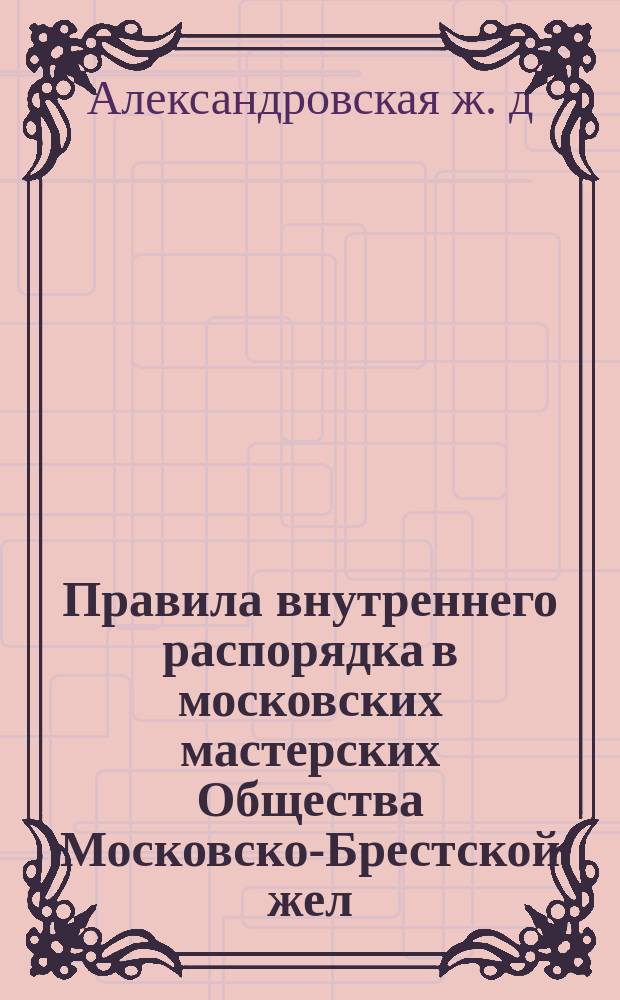 Правила внутреннего распорядка в московских мастерских Общества Московско-Брестской жел. дор.
