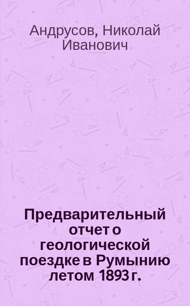 Предварительный отчет о геологической поездке в Румынию летом 1893 г. : (Доложено в заседании Физ.-мат. отд-ния 23 марта 1894)