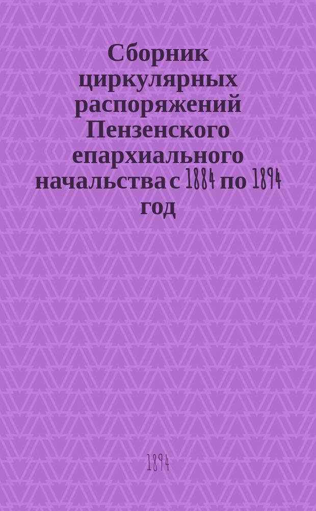 Сборник циркулярных распоряжений Пензенского епархиального начальства с 1884 по 1894 год