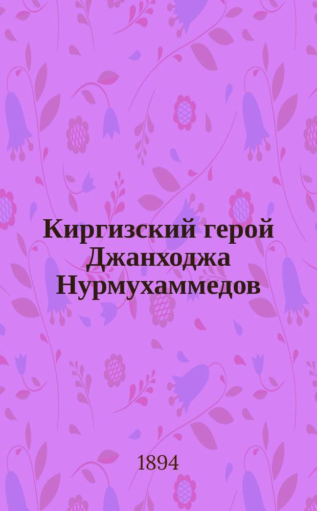 Киргизский герой Джанходжа Нурмухаммедов : (Очерк из первых шагов русских на Сыр-Дарье)