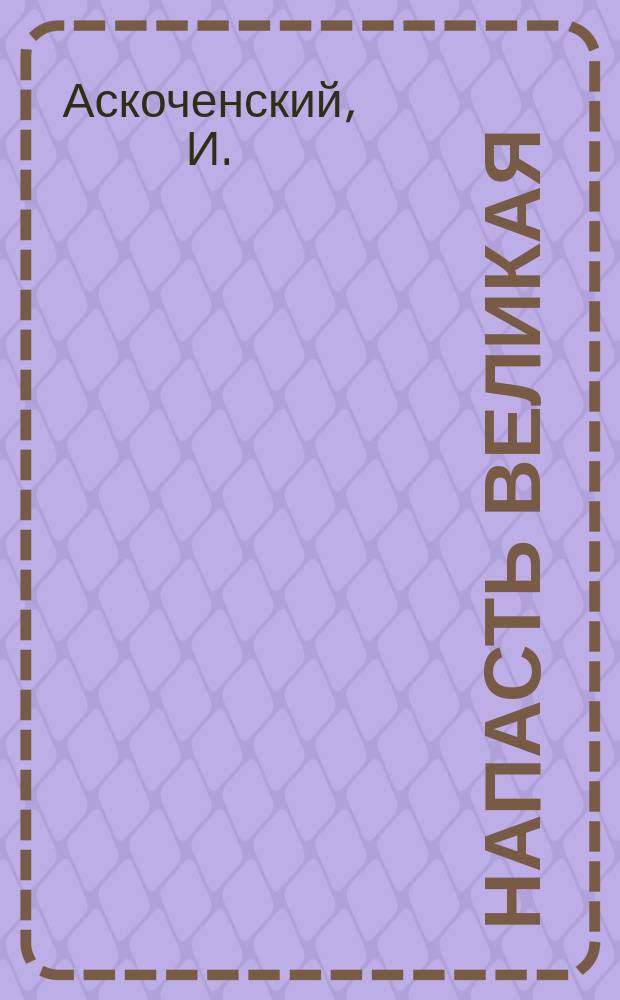 Напасть великая : Рассказ с излож. учения безпоповцев в стихах авт. И. Аскоченского