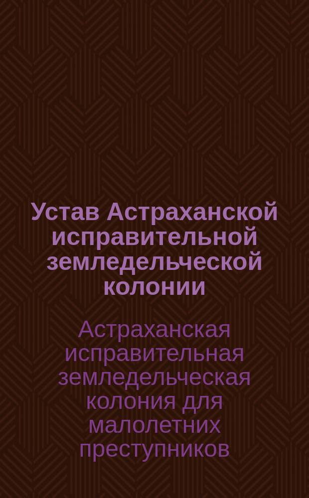Устав Астраханской исправительной земледельческой колонии : Утв. 10 апр. 1890 г