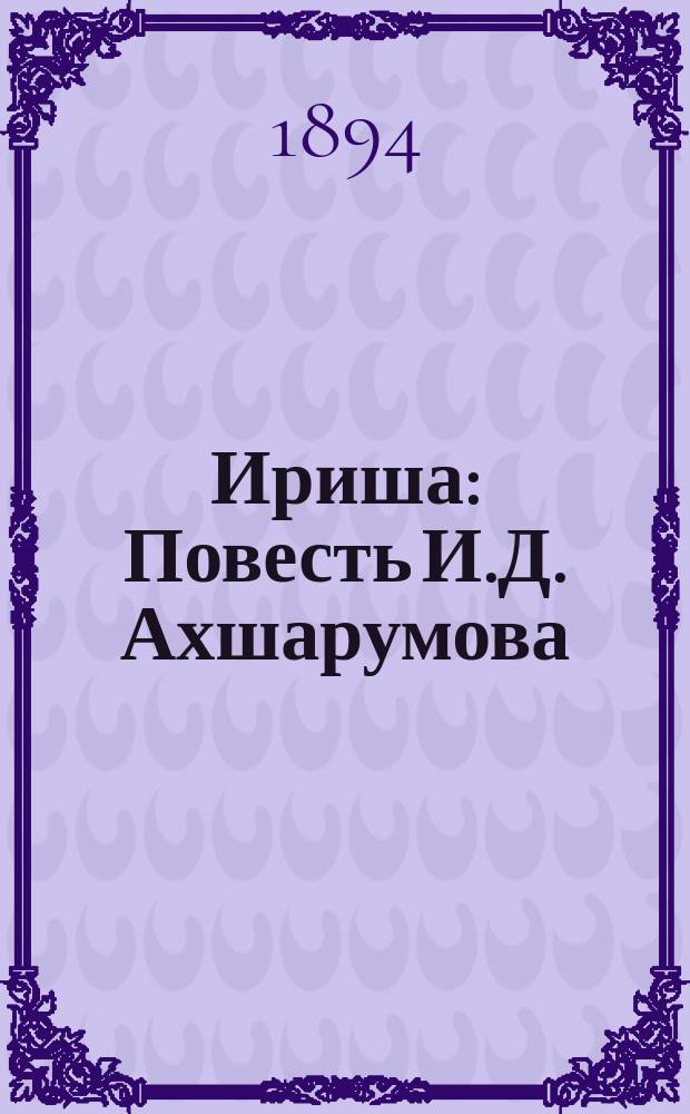 Ириша : Повесть И.Д. Ахшарумова