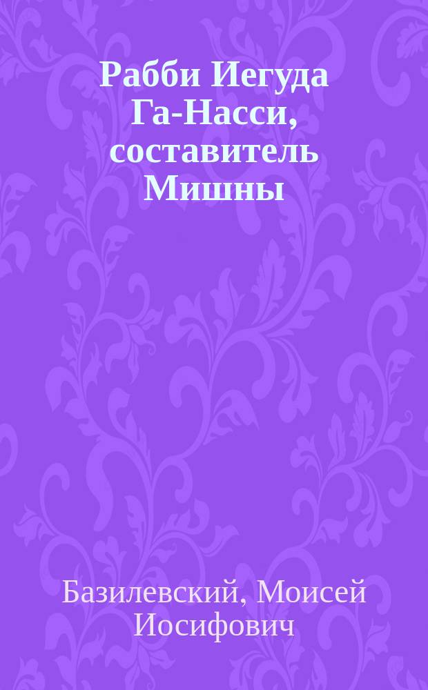 Рабби Иегуда Га-Насси, составитель Мишны : Его жизнь и деятельность