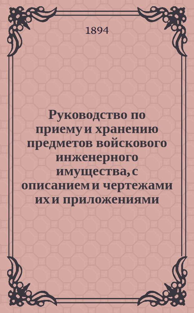 Руководство по приему и хранению предметов войскового инженерного имущества, с описанием и чертежами их и приложениями