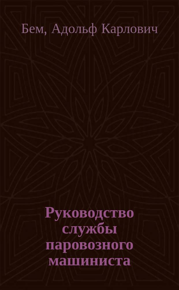 ... Руководство службы паровозного машиниста : С прил. статей об устройстве ж.-д. пути, краткой истории изобретения паровоза и перечня главнейших составных его частей : С 194 рис. в тексте и 8 л. отд. черт
