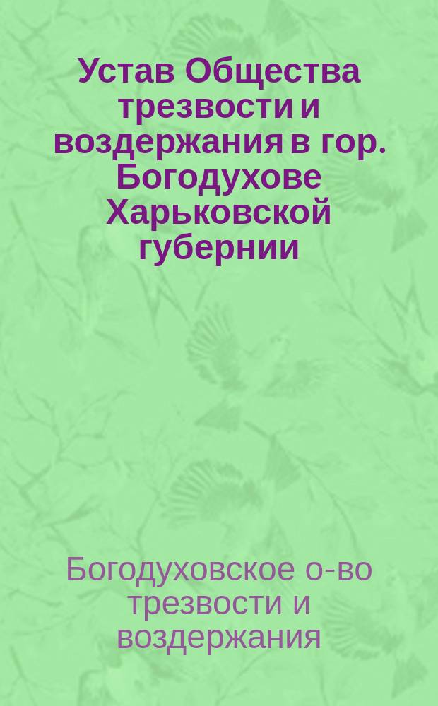 Устав Общества трезвости и воздержания в гор. Богодухове Харьковской губернии : Утв. 22 нояб. 1893 г.