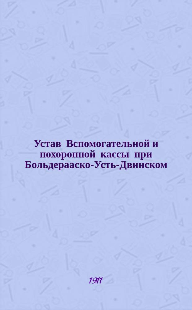 Устав Вспомогательной и похоронной кассы при Больдерааско-Усть-Двинском (Лифляндской губернии) добровольном пожарном обществе : Утв. 20 окт. 1893 г.