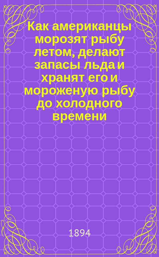 ... Как американцы морозят рыбу летом, делают запасы льда и хранят его и мороженую рыбу до холодного времени : Сост. по лич. наблюдениям Н. Бородин : С 18 рис