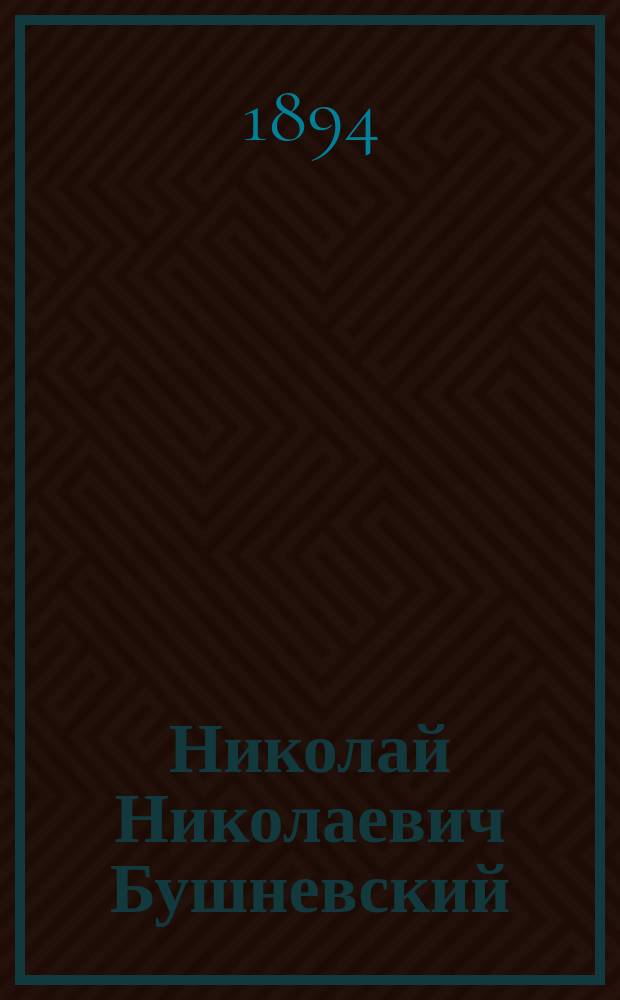 Николай Николаевич Бушневский : Преп. духов. уч-ща в г. Никольске Вологод. губ., 1864-1894 : (Некролог)