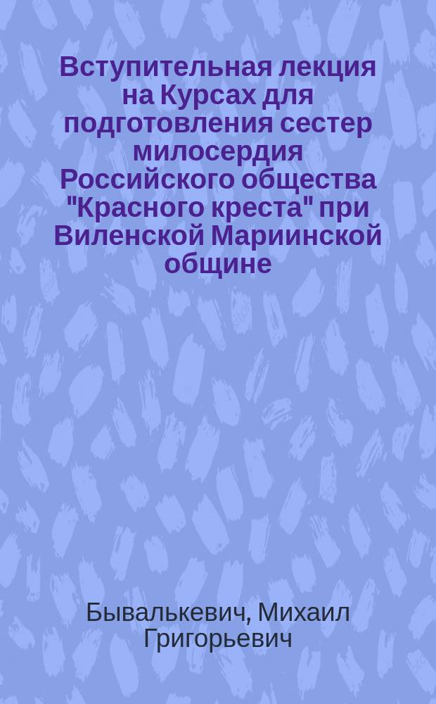 Вступительная лекция на Курсах для подготовления сестер милосердия Российского общества "Красного креста" при Виленской Мариинской общине, читанная 7 окт. 1894 г., д-ром С.Г. Бывалькевичем