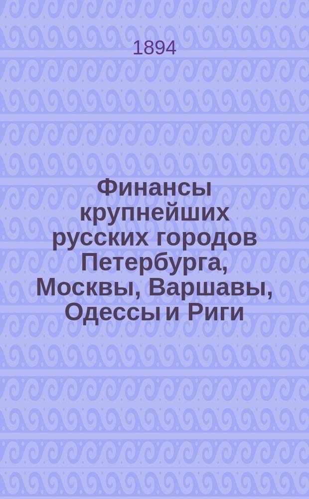 Финансы крупнейших русских городов [Петербурга, Москвы, Варшавы, Одессы и Риги : Обзор